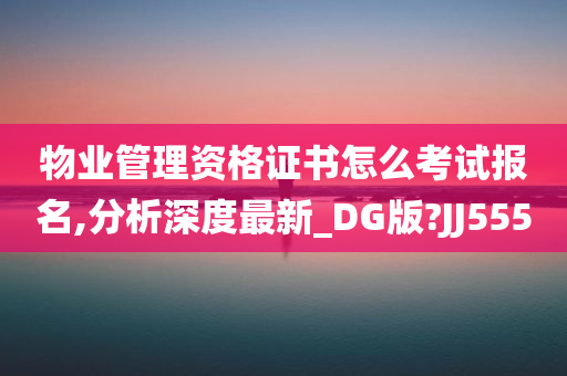 物业管理资格证书怎么考试报名,分析深度最新_DG版?JJ555