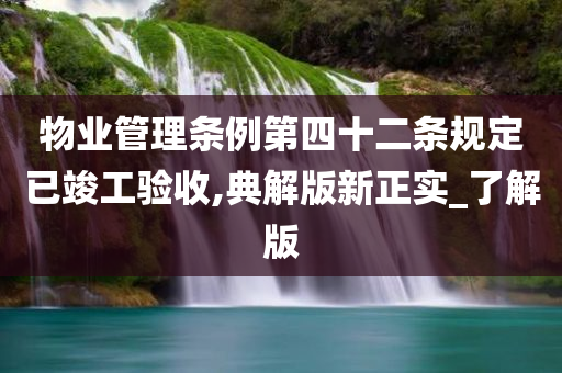 物业管理条例第四十二条规定已竣工验收,典解版新正实_了解版