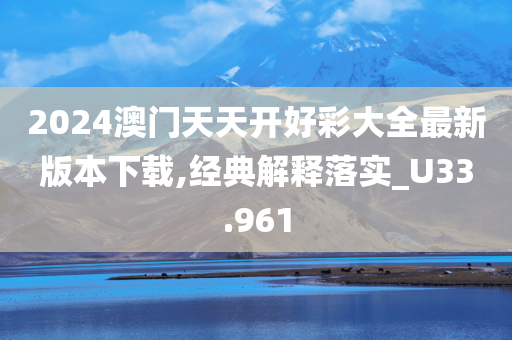 2024澳门天天开好彩大全最新版本下载,经典解释落实_U33.961