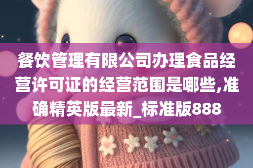 餐饮管理有限公司办理食品经营许可证的经营范围是哪些,准确精英版最新_标准版888