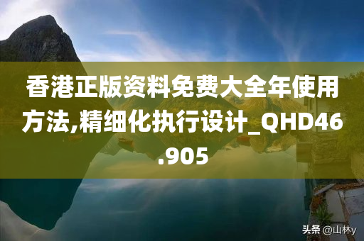 香港正版资料免费大全年使用方法,精细化执行设计_QHD46.905