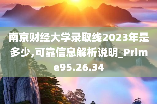 南京财经大学录取线2023年是多少,可靠信息解析说明_Prime95.26.34