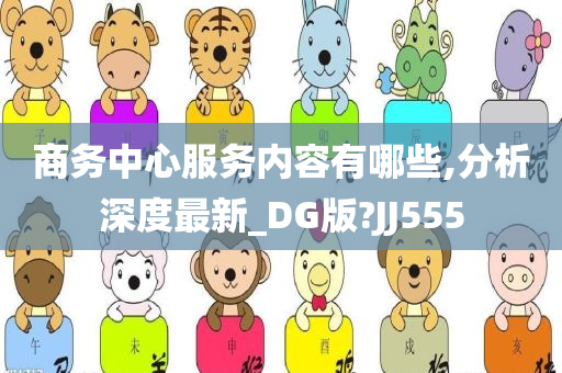 商务中心服务内容有哪些,分析深度最新_DG版?JJ555