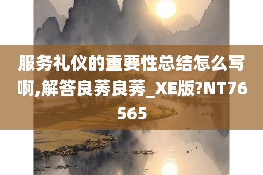 服务礼仪的重要性总结怎么写啊,解答良莠良莠_XE版?NT76565