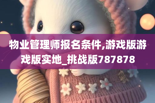 物业管理师报名条件,游戏版游戏版实地_挑战版787878