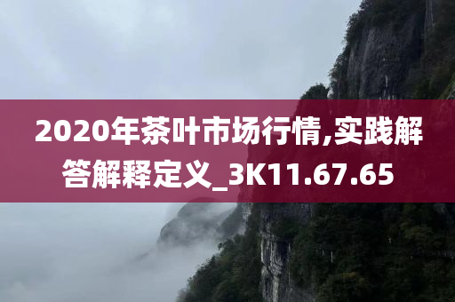 2020年茶叶市场行情,实践解答解释定义_3K11.67.65