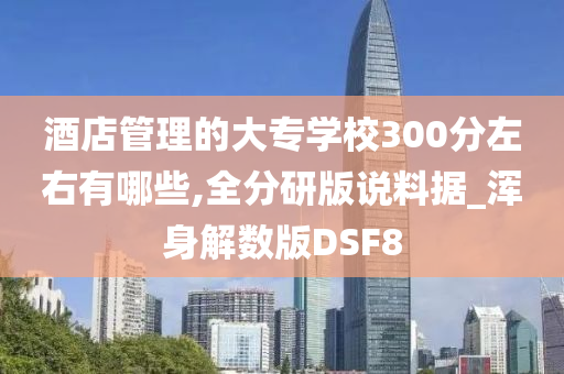 酒店管理的大专学校300分左右有哪些,全分研版说料据_浑身解数版DSF8