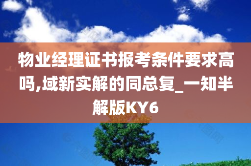 物业经理证书报考条件要求高吗,域新实解的同总复_一知半解版KY6