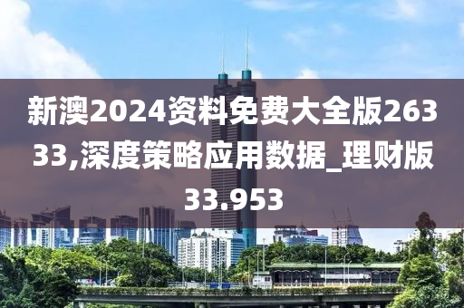 新澳2024资料免费大全版26333,深度策略应用数据_理财版33.953