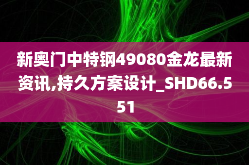 新奥门中特钢49080金龙最新资讯,持久方案设计_SHD66.551