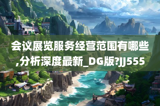 会议展览服务经营范围有哪些,分析深度最新_DG版?JJ555