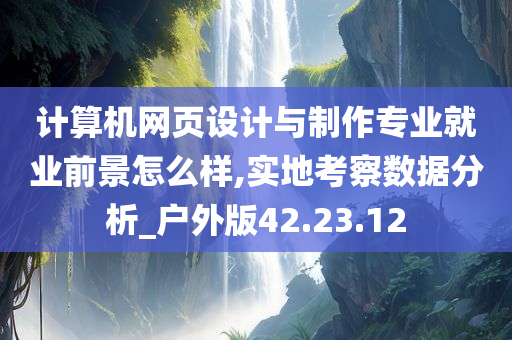 计算机网页设计与制作专业就业前景怎么样,实地考察数据分析_户外版42.23.12