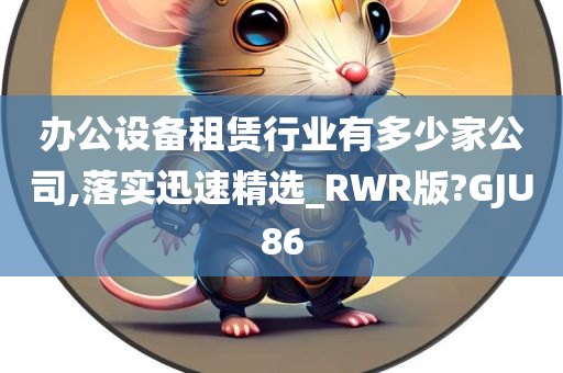 办公设备租赁行业有多少家公司,落实迅速精选_RWR版?GJU86