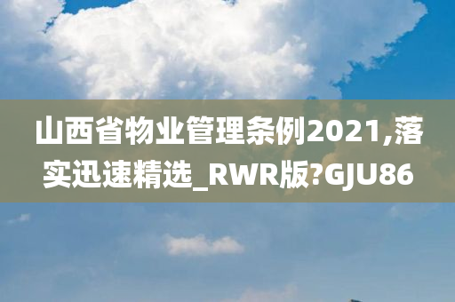 山西省物业管理条例2021,落实迅速精选_RWR版?GJU86