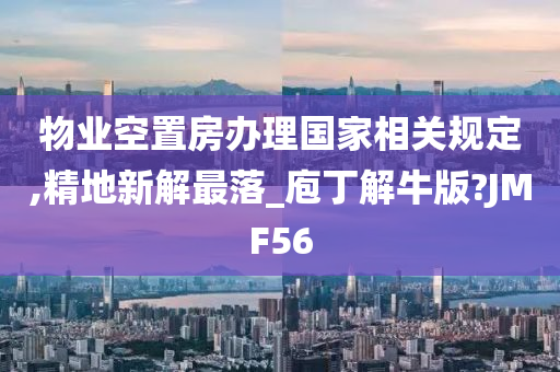 物业空置房办理国家相关规定,精地新解最落_庖丁解牛版?JMF56