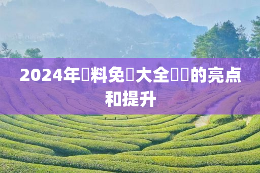 2024年資料免費大全優勢的亮点和提升