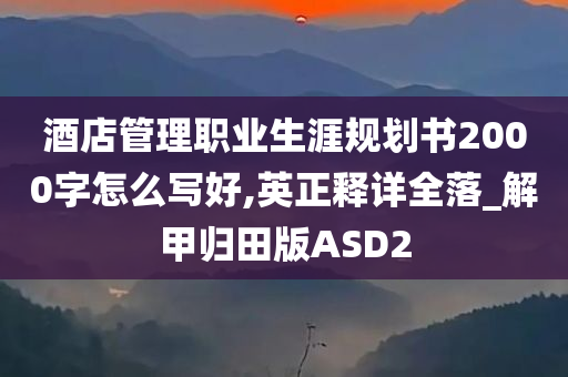 酒店管理职业生涯规划书2000字怎么写好,英正释详全落_解甲归田版ASD2