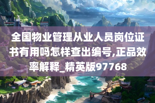 全国物业管理从业人员岗位证书有用吗怎样查出编号,正品效率解释_精英版97768