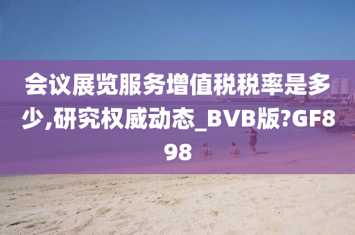 会议展览服务增值税税率是多少,研究权威动态_BVB版?GF898