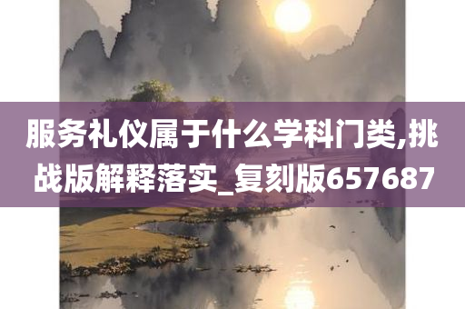 服务礼仪属于什么学科门类,挑战版解释落实_复刻版657687