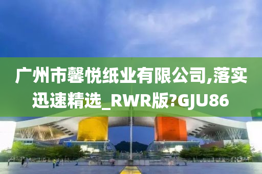 广州市馨悦纸业有限公司,落实迅速精选_RWR版?GJU86