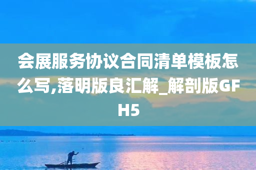 会展服务协议合同清单模板怎么写,落明版良汇解_解剖版GFH5