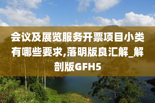 会议及展览服务开票项目小类有哪些要求,落明版良汇解_解剖版GFH5