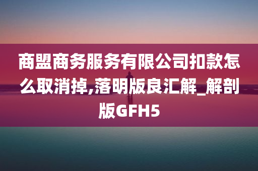 商盟商务服务有限公司扣款怎么取消掉,落明版良汇解_解剖版GFH5