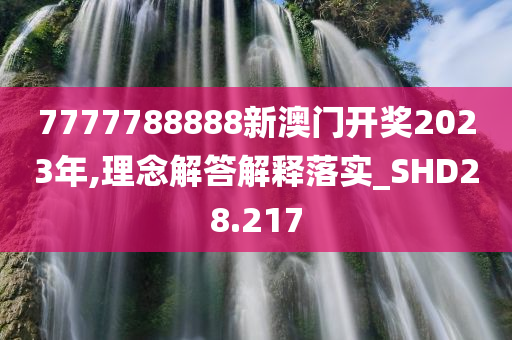 7777788888新澳门开奖2023年,理念解答解释落实_SHD28.217