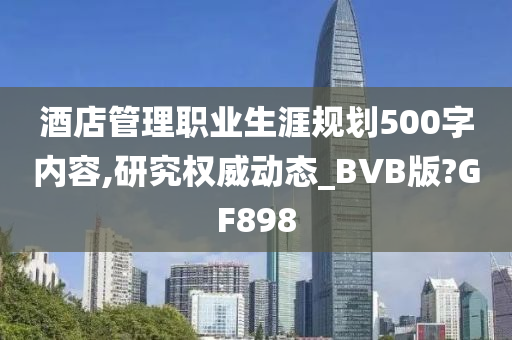 酒店管理职业生涯规划500字内容,研究权威动态_BVB版?GF898