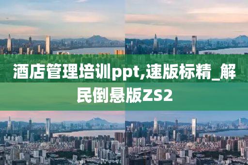 酒店管理培训ppt,速版标精_解民倒悬版ZS2