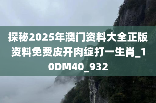 探秘2025年澳门资料大全正版资料免费皮开肉绽打一生肖_10DM40_932