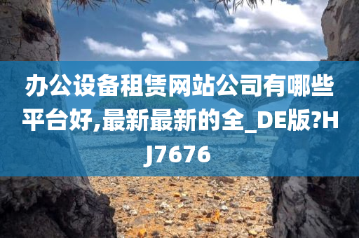 办公设备租赁网站公司有哪些平台好,最新最新的全_DE版?HJ7676