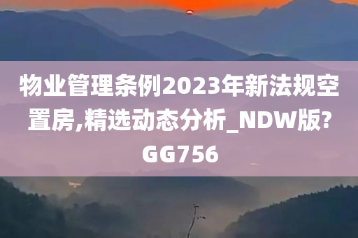 物业管理条例2023年新法规空置房,精选动态分析_NDW版?GG756