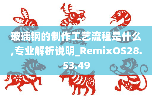 玻璃钢的制作工艺流程是什么,专业解析说明_RemixOS28.53.49