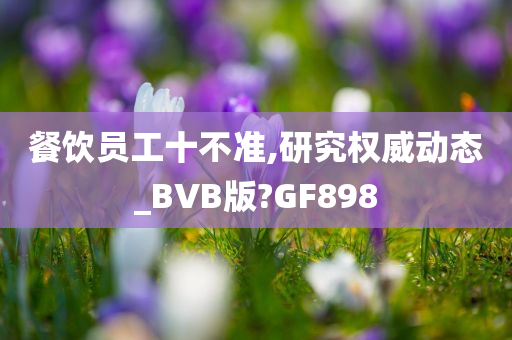 餐饮员工十不准,研究权威动态_BVB版?GF898