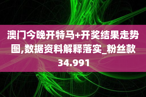 澳门今晚开特马+开奖结果走势图,数据资料解释落实_粉丝款34.991