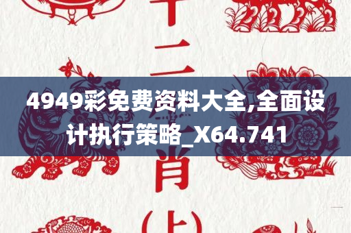 4949彩免费资料大全,全面设计执行策略_X64.741