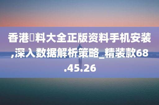 香港資料大全正版资料手机安装,深入数据解析策略_精装款68.45.26