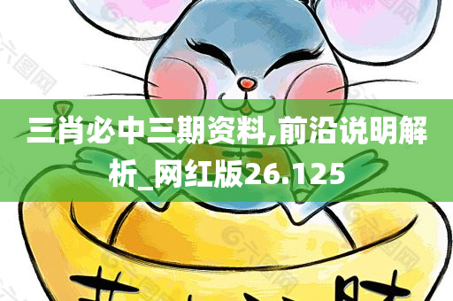 三肖必中三期资料,前沿说明解析_网红版26.125