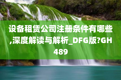 设备租赁公司注册条件有哪些,深度解读与解析_DFG版?GH489