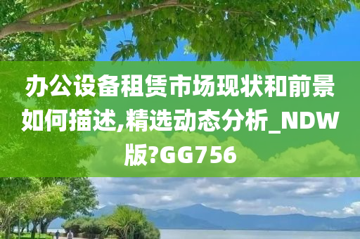 办公设备租赁市场现状和前景如何描述,精选动态分析_NDW版?GG756