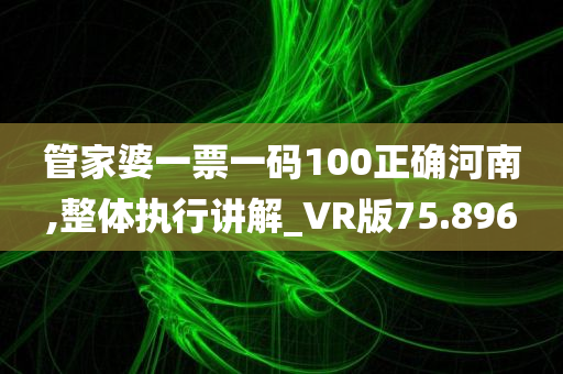 管家婆一票一码100正确河南,整体执行讲解_VR版75.896