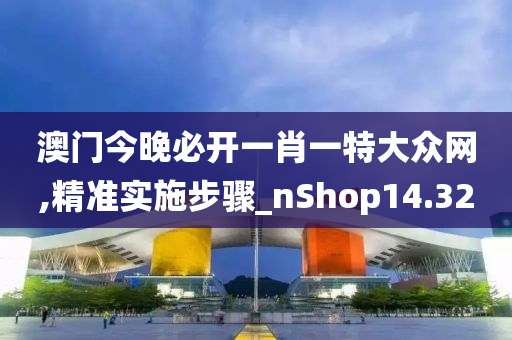 澳门今晚必开一肖一特大众网,精准实施步骤_nShop14.320