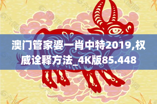 澳门管家婆一肖中特2019,权威诠释方法_4K版85.448