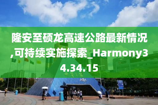 隆安至硕龙高速公路最新情况,可持续实施探索_Harmony34.34.15