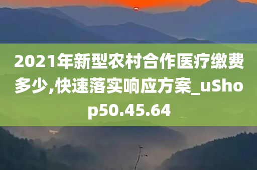 2021年新型农村合作医疗缴费多少,快速落实响应方案_uShop50.45.64