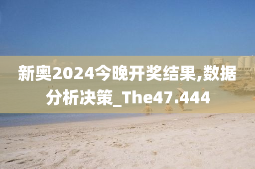 新奥2024今晚开奖结果,数据分析决策_The47.444