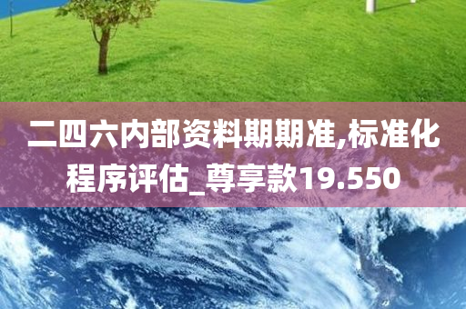 二四六内部资料期期准,标准化程序评估_尊享款19.550