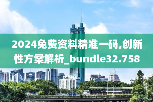 2024免费资料精准一码,创新性方案解析_bundle32.758